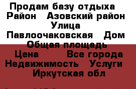 Продам базу отдыха › Район ­ Азовский район › Улица ­ Павлоочаковская › Дом ­ 7 › Общая площадь ­ 40 › Цена ­ 30 - Все города Недвижимость » Услуги   . Иркутская обл.